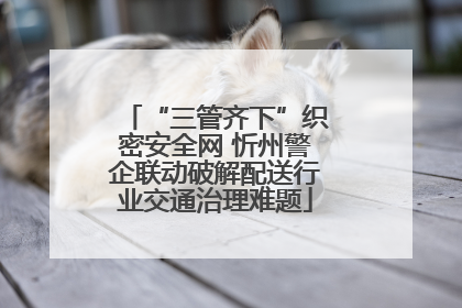 “三管齐下”织密安全网 忻州警企联动破解配送行业交通治理难题